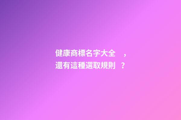 健康商標名字大全，還有這種選取規則？